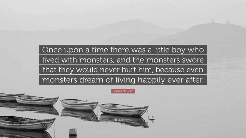 Seanan McGuire Quote: “Once upon a time there was a little boy who lived with monsters, and the monsters swore that they would never hurt him, because even monsters dream of living happily ever after.”