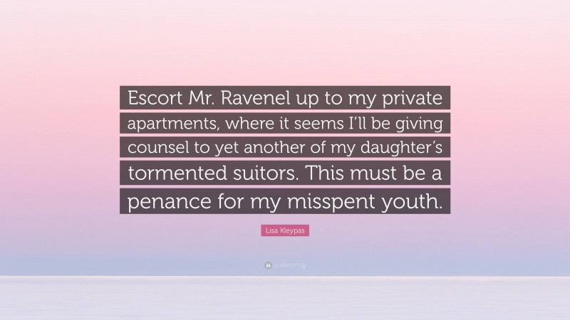 Lisa Kleypas Quote: “Escort Mr. Ravenel up to my private apartments, where it seems I’ll be giving counsel to yet another of my daughter’s tormented suitors. This must be a penance for my misspent youth.”