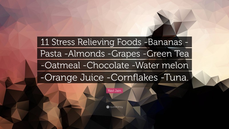 Ravi Jain Quote: “11 Stress Relieving Foods -Bananas -Pasta -Almonds -Grapes -Green Tea -Oatmeal -Chocolate -Water melon -Orange Juice -Cornflakes -Tuna.”