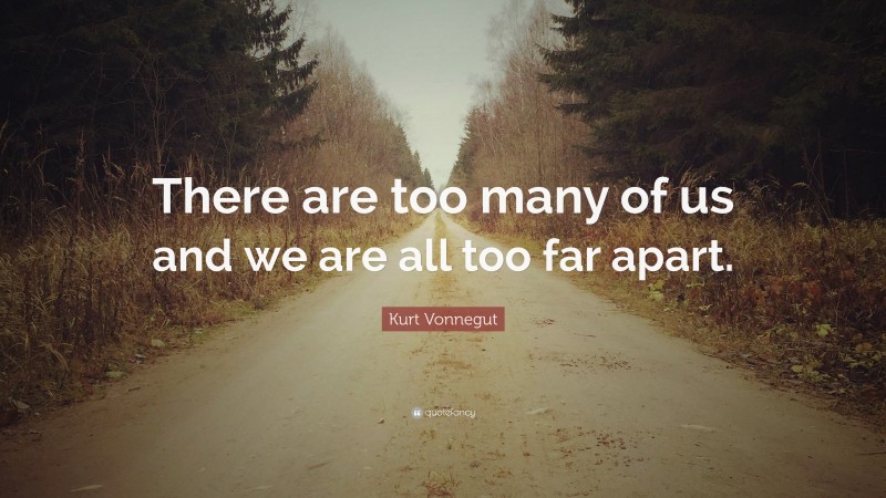 Kurt Vonnegut Quote: “There are too many of us and we are all too far apart.”