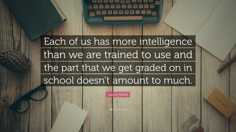 Laurie Nadel Quote: “Each of us has more intelligence than we are trained to use and the part that we get graded on in school doesn’t amount to much.”