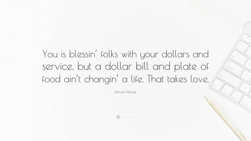 Denver Moore Quote: “You is blessin’ folks with your dollars and service, but a dollar bill and plate of food ain’t changin’ a life. That takes love.”