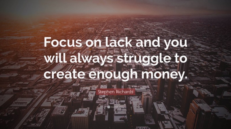 Stephen Richards Quote: “Focus on lack and you will always struggle to create enough money.”