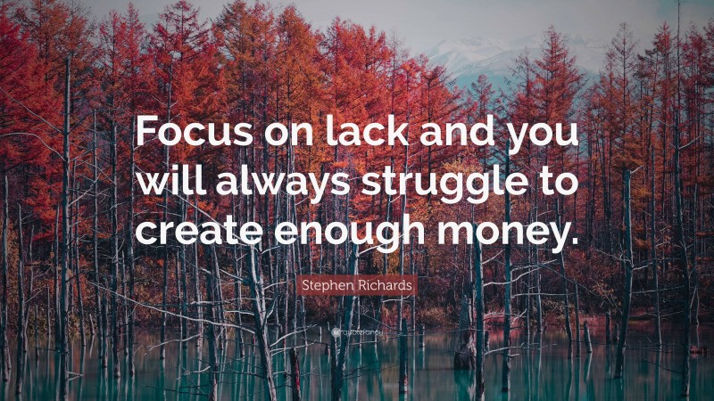 Stephen Richards Quote: “Focus on lack and you will always struggle to create enough money.”