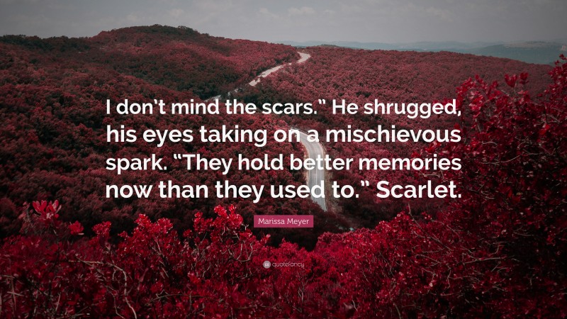 Marissa Meyer Quote: “I don’t mind the scars.” He shrugged, his eyes taking on a mischievous spark. “They hold better memories now than they used to.” Scarlet.”