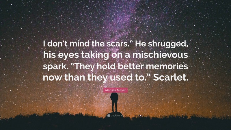 Marissa Meyer Quote: “I don’t mind the scars.” He shrugged, his eyes taking on a mischievous spark. “They hold better memories now than they used to.” Scarlet.”