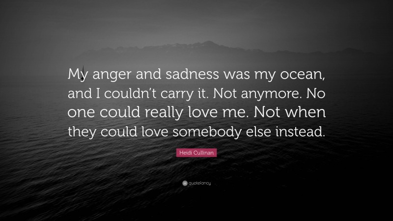 Heidi Cullinan Quote: “My anger and sadness was my ocean, and I couldn’t carry it. Not anymore. No one could really love me. Not when they could love somebody else instead.”