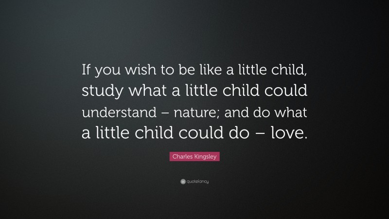 Charles Kingsley Quote: “If you wish to be like a little child, study what a little child could understand – nature; and do what a little child could do – love.”