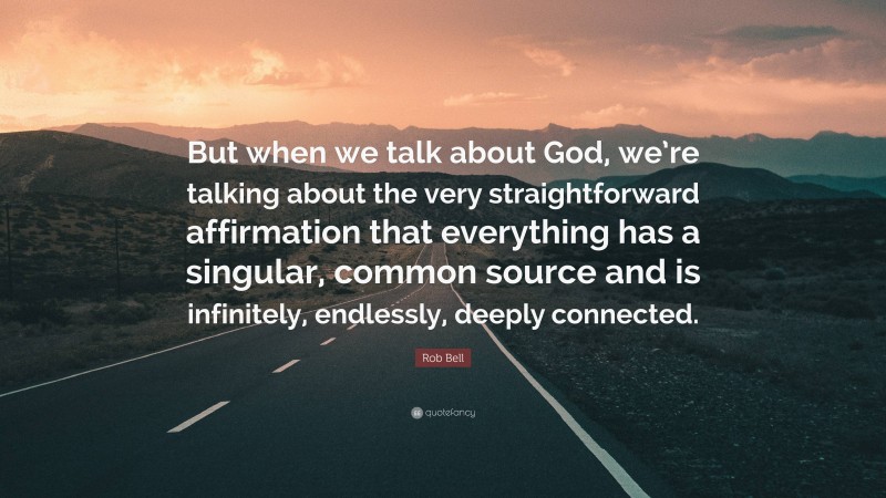 Rob Bell Quote: “But when we talk about God, we’re talking about the very straightforward affirmation that everything has a singular, common source and is infinitely, endlessly, deeply connected.”