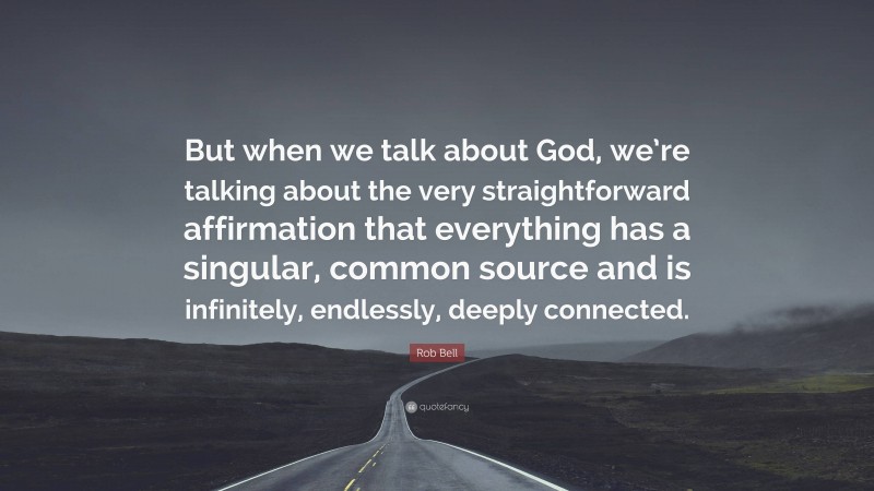 Rob Bell Quote: “But when we talk about God, we’re talking about the very straightforward affirmation that everything has a singular, common source and is infinitely, endlessly, deeply connected.”