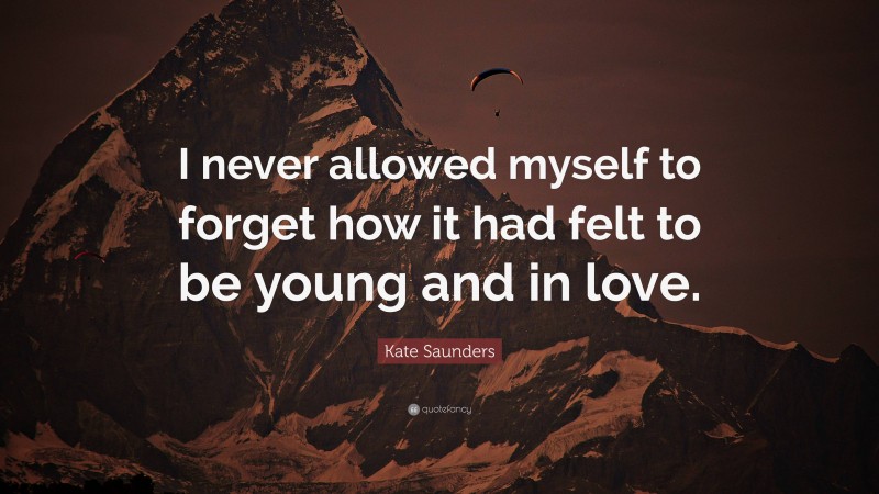 Kate Saunders Quote: “I never allowed myself to forget how it had felt to be young and in love.”