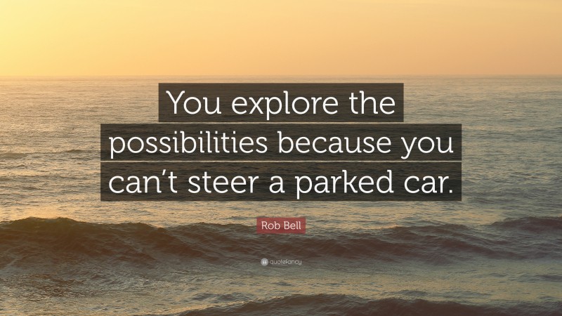 Rob Bell Quote: “You explore the possibilities because you can’t steer a parked car.”