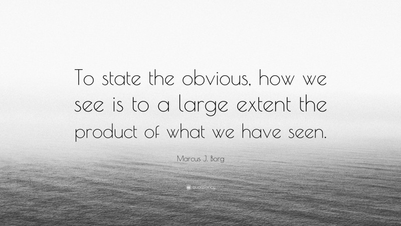 Marcus J. Borg Quote: “To state the obvious, how we see is to a large extent the product of what we have seen.”