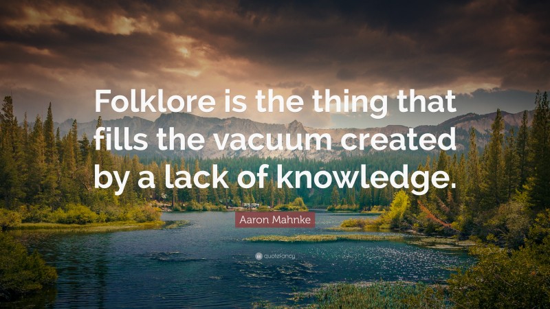 Aaron Mahnke Quote: “Folklore is the thing that fills the vacuum created by a lack of knowledge.”
