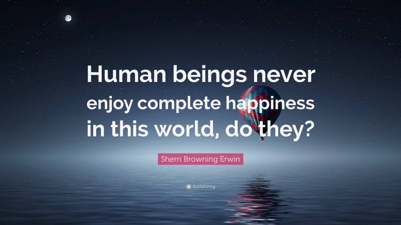 Sherri Browning Erwin Quote: “Human beings never enjoy complete happiness in this world, do they?”