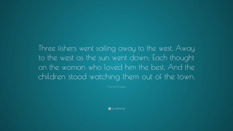 Charles Kingsley Quote: “Three fishers went sailing away to the west, Away to the west as the sun went down; Each thought on the woman who loved him the best, And the children stood watching them out of the town.”
