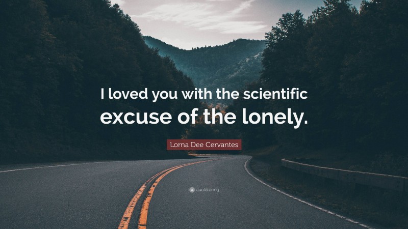 Lorna Dee Cervantes Quote: “I loved you with the scientific excuse of the lonely.”