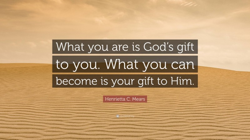Henrietta C. Mears Quote: “What you are is God’s gift to you. What you can become is your gift to Him.”