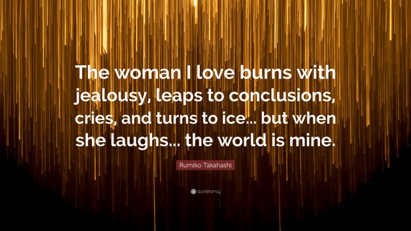 Rumiko Takahashi Quote: “The woman I love burns with jealousy, leaps to conclusions, cries, and turns to ice... but when she laughs... the world is mine.”