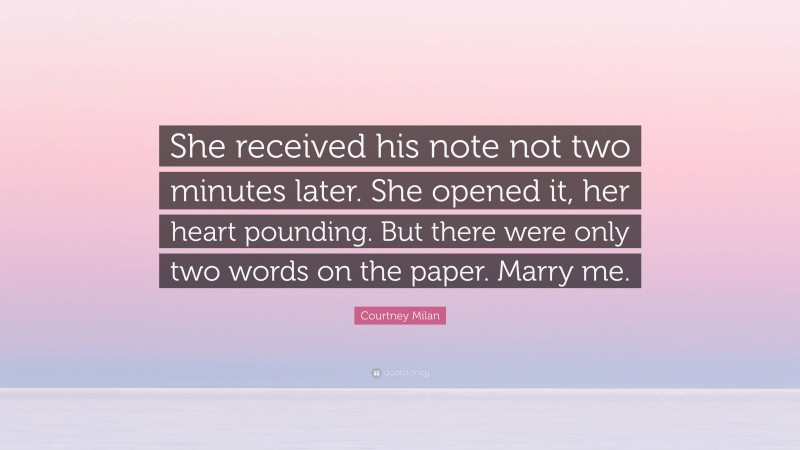 Courtney Milan Quote: “She received his note not two minutes later. She opened it, her heart pounding. But there were only two words on the paper. Marry me.”