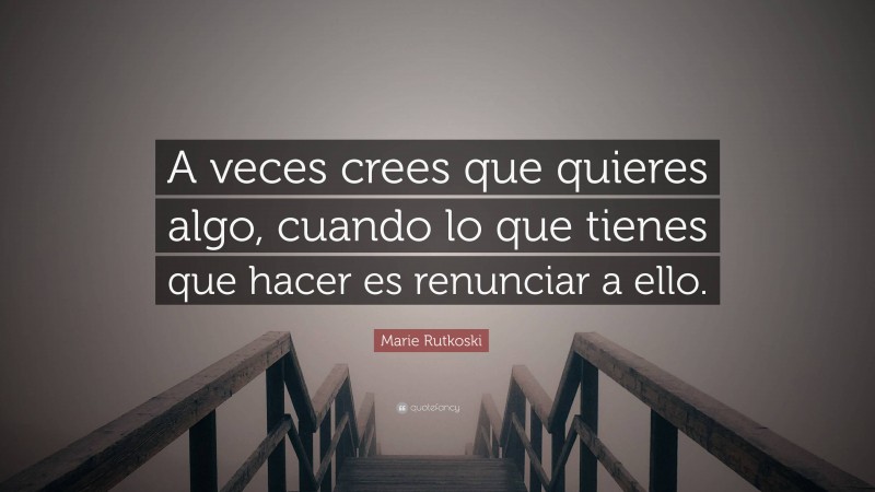 Marie Rutkoski Quote: “A veces crees que quieres algo, cuando lo que tienes que hacer es renunciar a ello.”