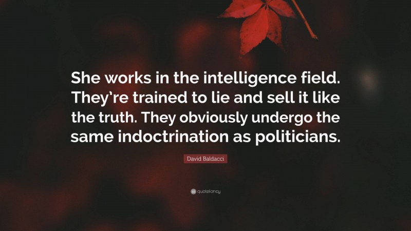 David Baldacci Quote: “She works in the intelligence field. They’re trained to lie and sell it like the truth. They obviously undergo the same indoctrination as politicians.”