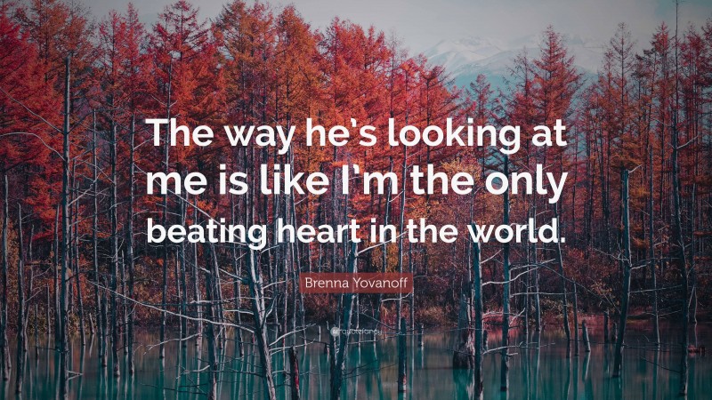 Brenna Yovanoff Quote: “The way he’s looking at me is like I’m the only beating heart in the world.”