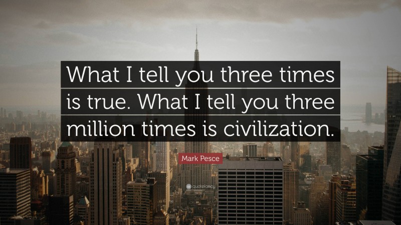 Mark Pesce Quote: “What I tell you three times is true. What I tell you three million times is civilization.”