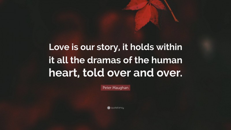 Peter Maughan Quote: “Love is our story, it holds within it all the dramas of the human heart, told over and over.”