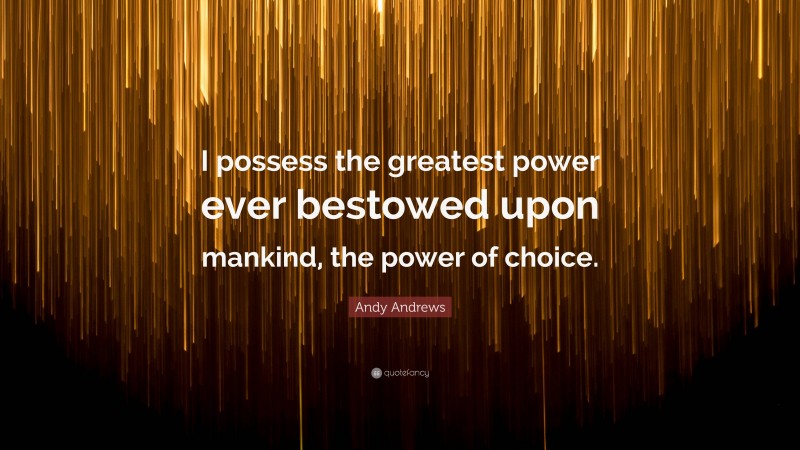 Andy Andrews Quote: “I possess the greatest power ever bestowed upon mankind, the power of choice.”