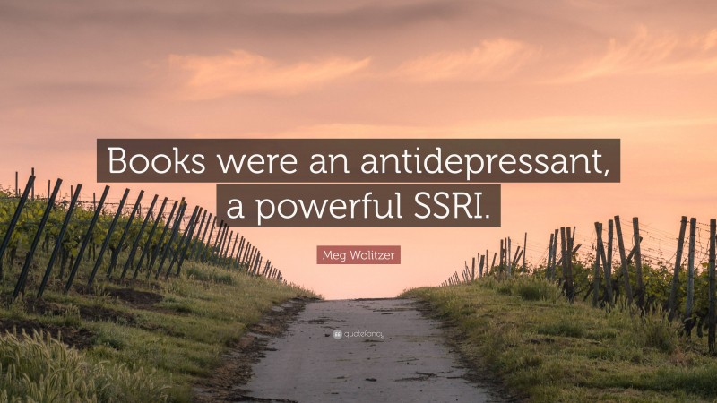 Meg Wolitzer Quote: “Books were an antidepressant, a powerful SSRI.”