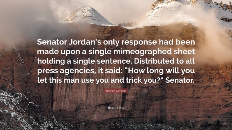 Richard Condon Quote: “Senator Jordan’s only response had been made upon a single mimeographed sheet holding a single sentence. Distributed to all press agencies, it said: “How long will you let this man use you and trick you?” Senator.”