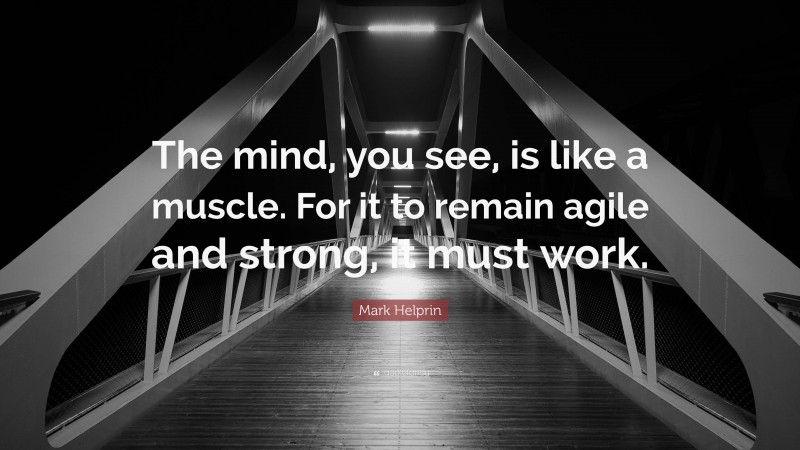 Mark Helprin Quote: “The mind, you see, is like a muscle. For it to remain agile and strong, it must work.”