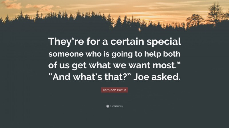 Kathleen Bacus Quote: “They’re for a certain special someone who is going to help both of us get what we want most.” “And what’s that?” Joe asked.”