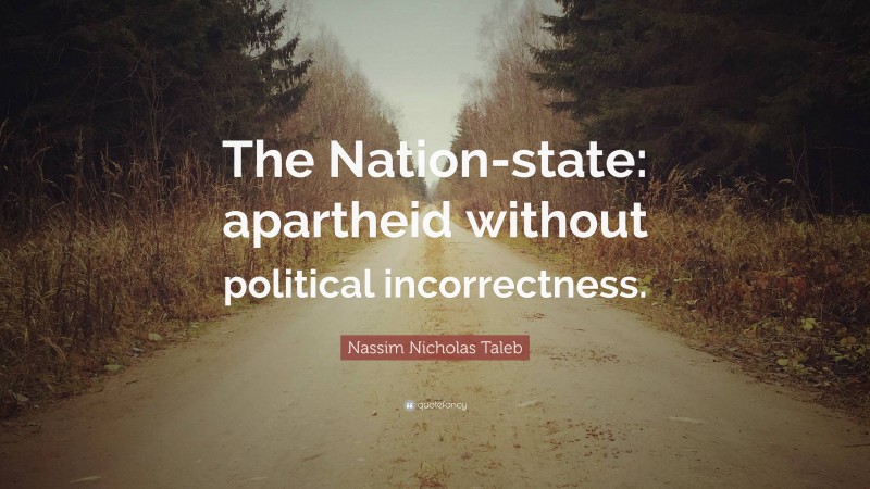 Nassim Nicholas Taleb Quote: “The Nation-state: apartheid without political incorrectness.”