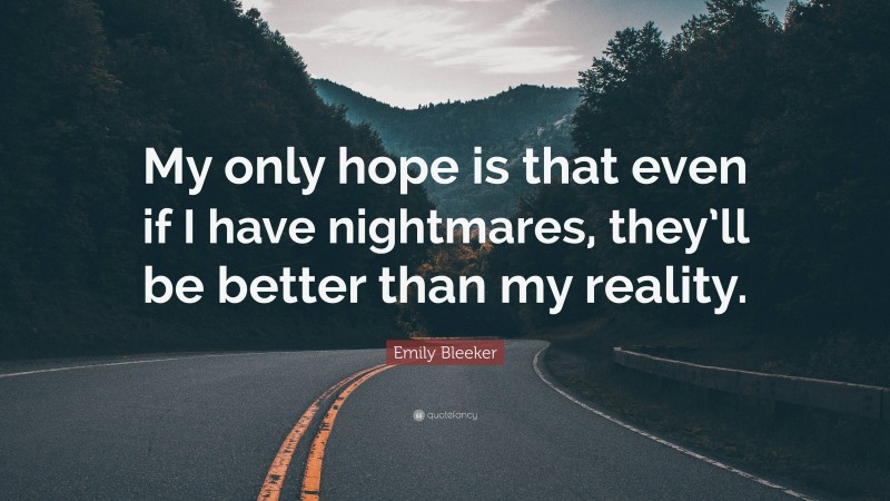 Emily Bleeker Quote: “My only hope is that even if I have nightmares, they’ll be better than my reality.”