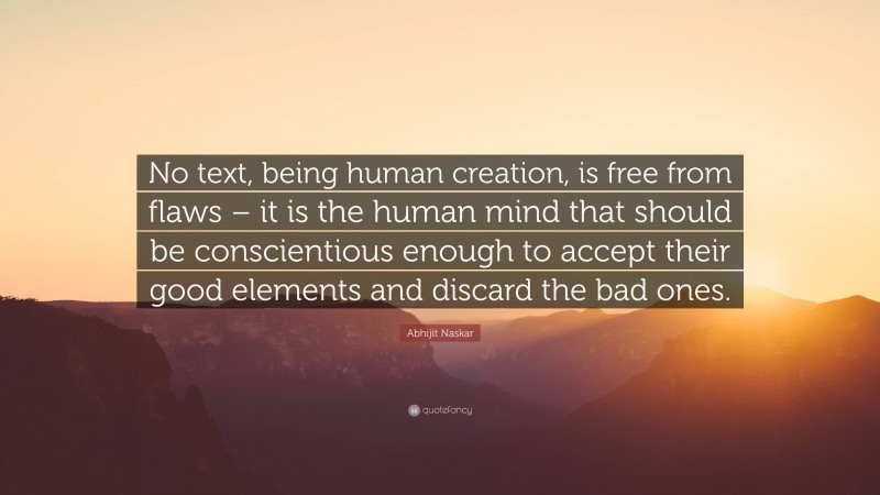 Abhijit Naskar Quote: “No text, being human creation, is free from flaws – it is the human mind that should be conscientious enough to accept their good elements and discard the bad ones.”