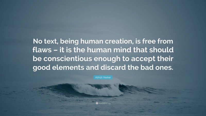 Abhijit Naskar Quote: “No text, being human creation, is free from flaws – it is the human mind that should be conscientious enough to accept their good elements and discard the bad ones.”