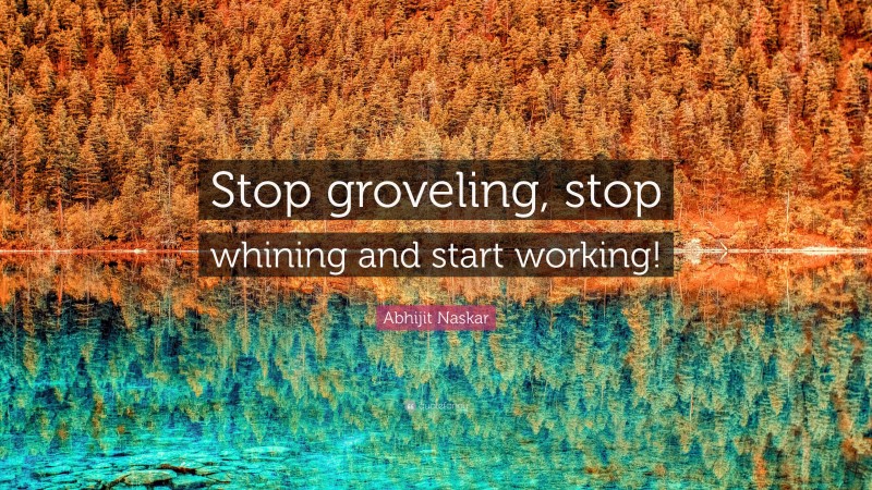 Abhijit Naskar Quote: “Stop groveling, stop whining and start working!”