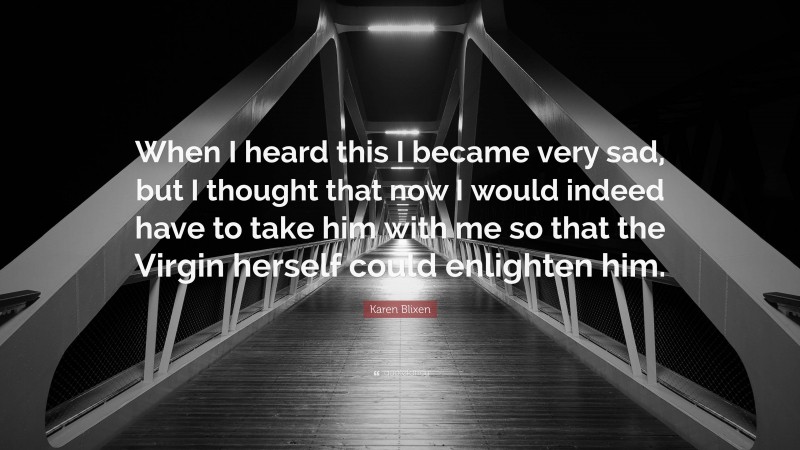 Karen Blixen Quote: “When I heard this I became very sad, but I thought that now I would indeed have to take him with me so that the Virgin herself could enlighten him.”