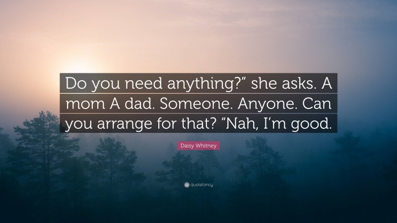 Daisy Whitney Quote: “Do you need anything?” she asks. A mom A dad. Someone. Anyone. Can you arrange for that? “Nah, I’m good.”