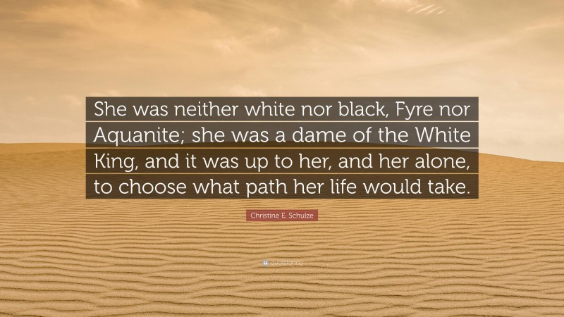 Christine E. Schulze Quote: “She was neither white nor black, Fyre nor Aquanite; she was a dame of the White King, and it was up to her, and her alone, to choose what path her life would take.”