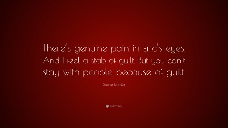 Sophie Kinsella Quote: “There’s genuine pain in Eric’s eyes. And I feel a stab of guilt. But you can’t stay with people because of guilt.”
