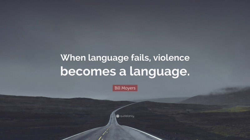 Bill Moyers Quote: “When language fails, violence becomes a language.”