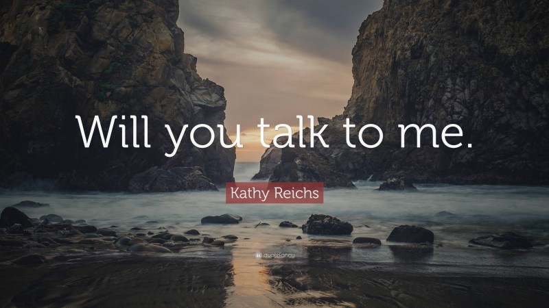 Kathy Reichs Quote: “Will you talk to me.”