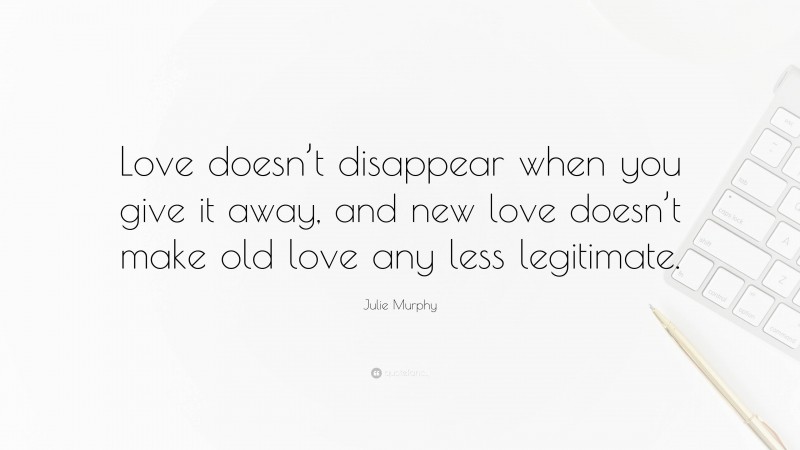 Julie Murphy Quote: “Love doesn’t disappear when you give it away, and new love doesn’t make old love any less legitimate.”