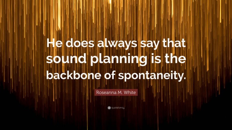 Roseanna M. White Quote: “He does always say that sound planning is the backbone of spontaneity.”