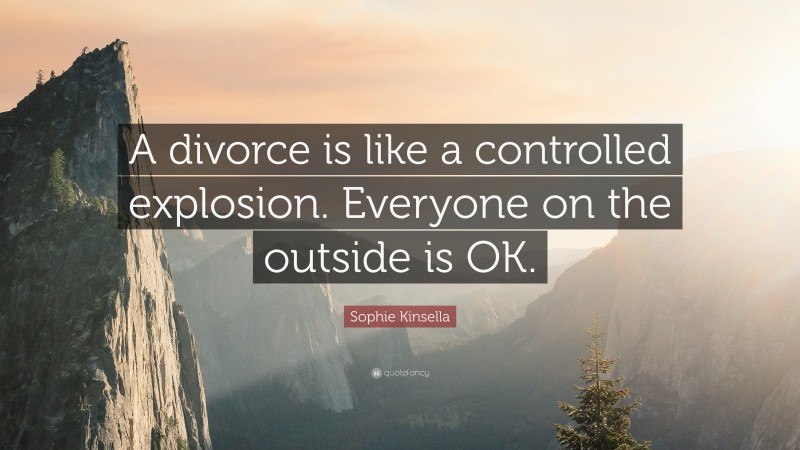 Sophie Kinsella Quote: “A divorce is like a controlled explosion. Everyone on the outside is OK.”