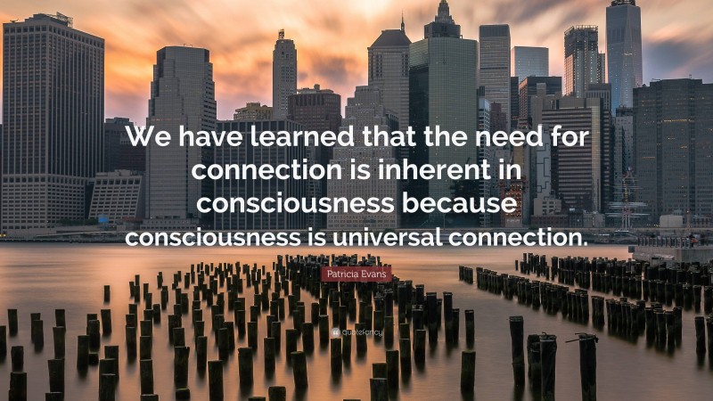 Patricia Evans Quote: “We have learned that the need for connection is inherent in consciousness because consciousness is universal connection.”
