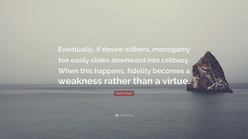 Esther Perel Quote: “Eventually, if desire withers, monogamy too easily slides downward into celibacy. When this happens, fidelity becomes a weakness rather than a virtue.”